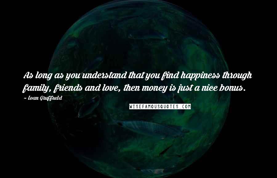 Ioan Gruffudd Quotes: As long as you understand that you find happiness through family, friends and love, then money is just a nice bonus.