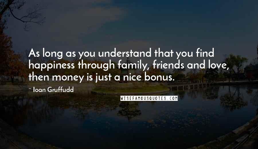 Ioan Gruffudd Quotes: As long as you understand that you find happiness through family, friends and love, then money is just a nice bonus.