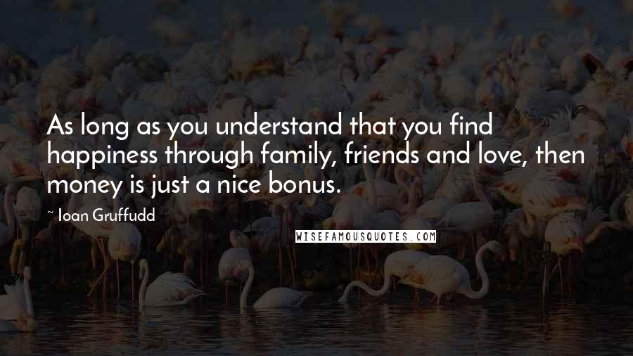 Ioan Gruffudd Quotes: As long as you understand that you find happiness through family, friends and love, then money is just a nice bonus.