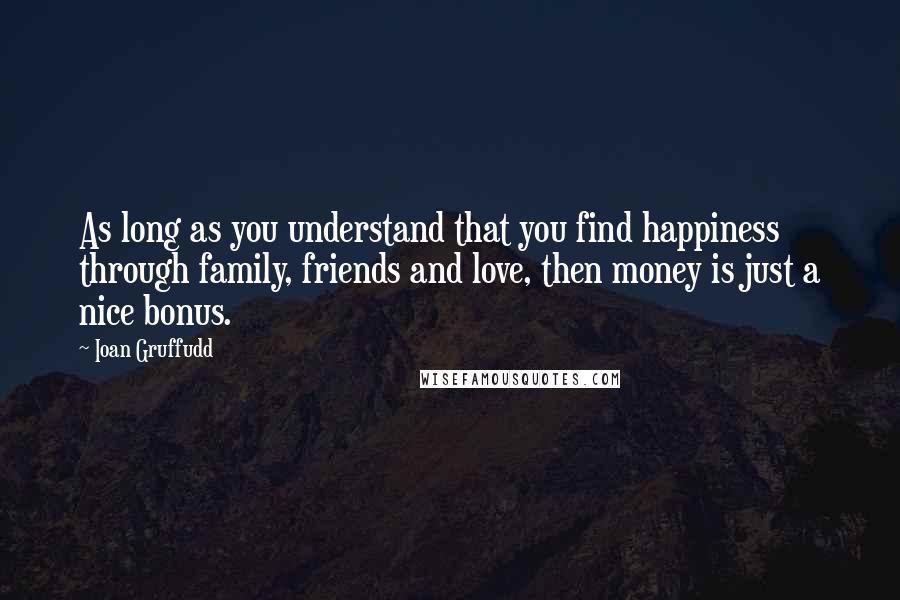 Ioan Gruffudd Quotes: As long as you understand that you find happiness through family, friends and love, then money is just a nice bonus.