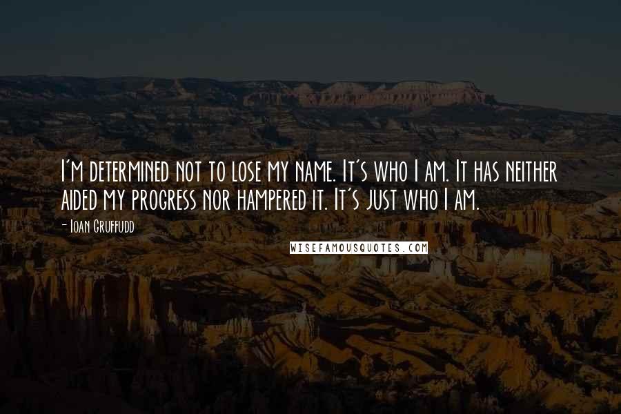 Ioan Gruffudd Quotes: I'm determined not to lose my name. It's who I am. It has neither aided my progress nor hampered it. It's just who I am.