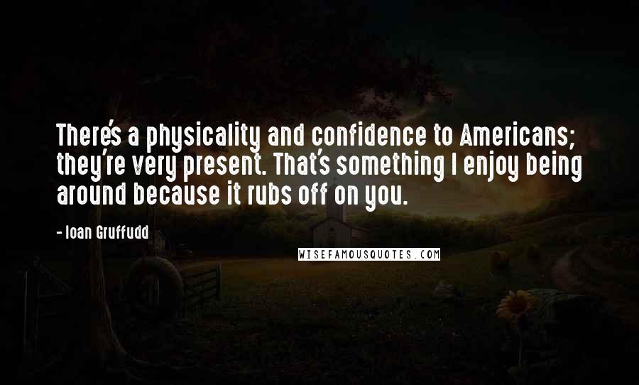 Ioan Gruffudd Quotes: There's a physicality and confidence to Americans; they're very present. That's something I enjoy being around because it rubs off on you.