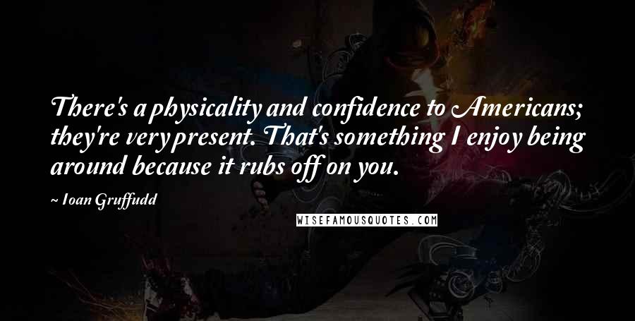 Ioan Gruffudd Quotes: There's a physicality and confidence to Americans; they're very present. That's something I enjoy being around because it rubs off on you.