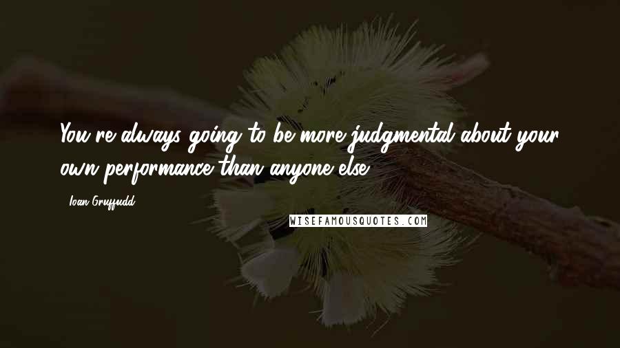 Ioan Gruffudd Quotes: You're always going to be more judgmental about your own performance than anyone else.