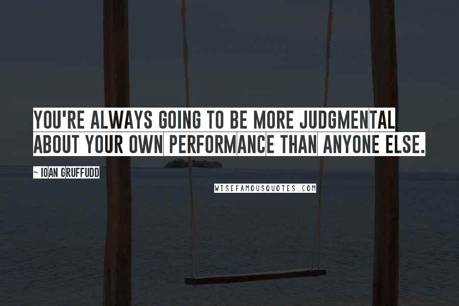 Ioan Gruffudd Quotes: You're always going to be more judgmental about your own performance than anyone else.