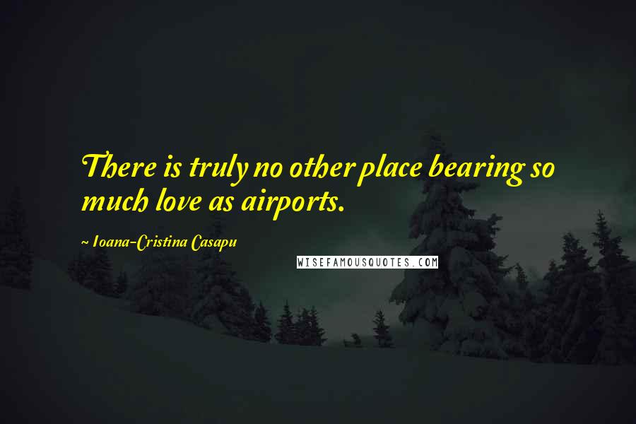 Ioana-Cristina Casapu Quotes: There is truly no other place bearing so much love as airports.