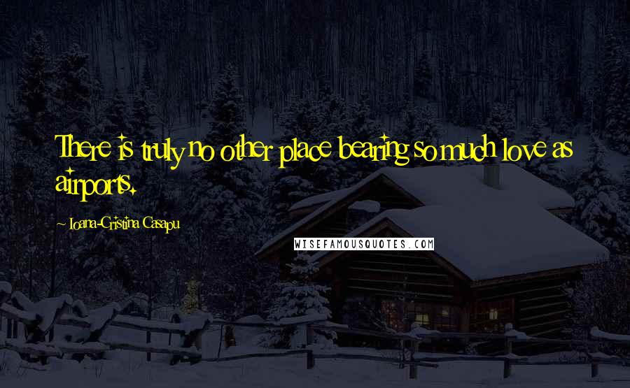 Ioana-Cristina Casapu Quotes: There is truly no other place bearing so much love as airports.