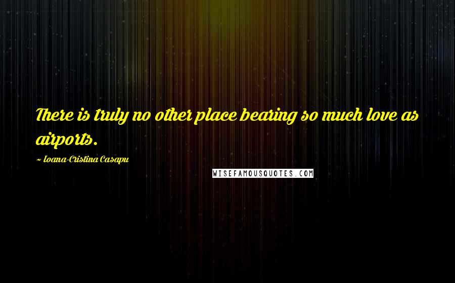 Ioana-Cristina Casapu Quotes: There is truly no other place bearing so much love as airports.