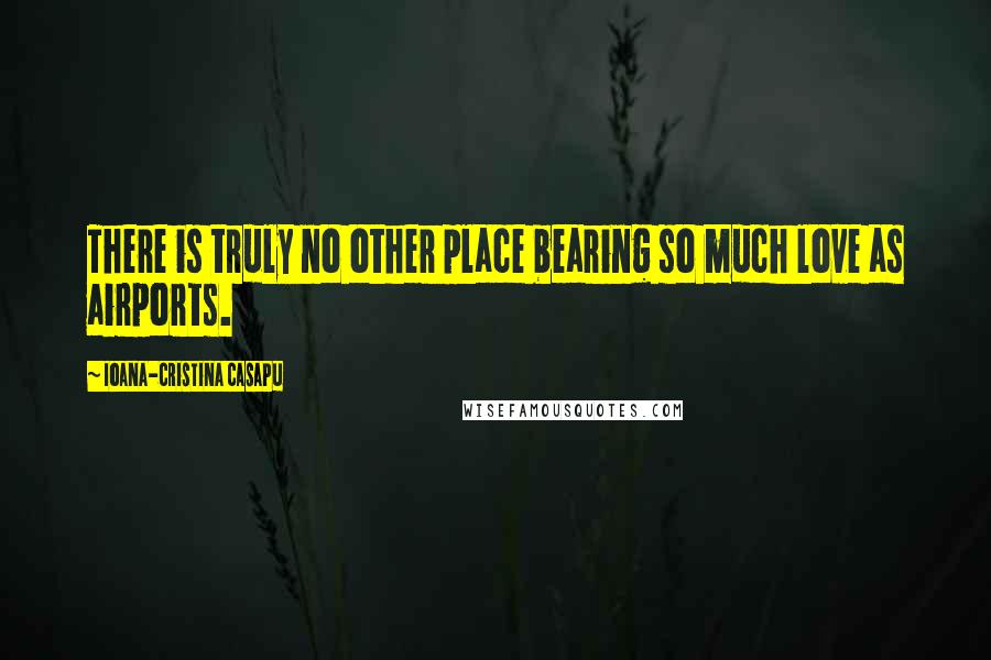 Ioana-Cristina Casapu Quotes: There is truly no other place bearing so much love as airports.