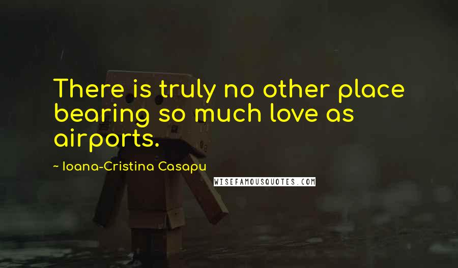 Ioana-Cristina Casapu Quotes: There is truly no other place bearing so much love as airports.