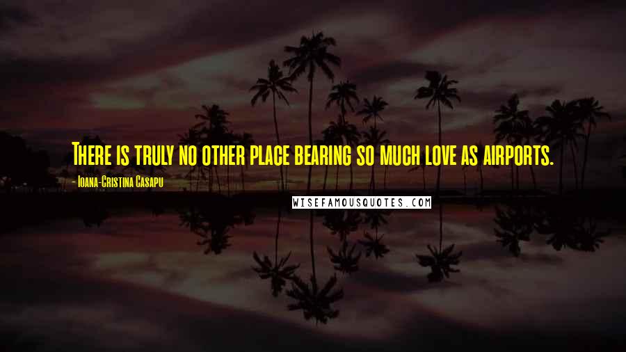 Ioana-Cristina Casapu Quotes: There is truly no other place bearing so much love as airports.
