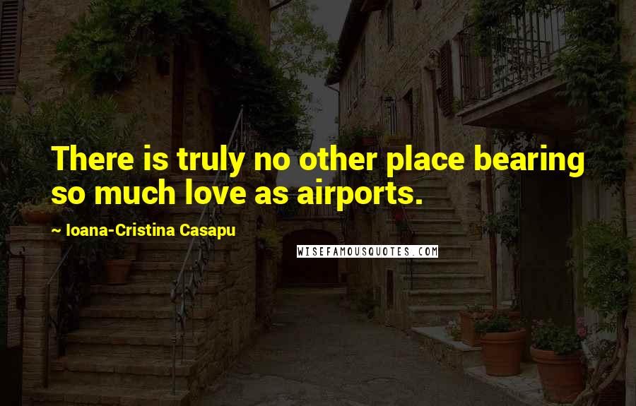 Ioana-Cristina Casapu Quotes: There is truly no other place bearing so much love as airports.