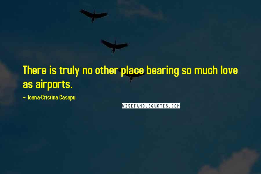 Ioana-Cristina Casapu Quotes: There is truly no other place bearing so much love as airports.