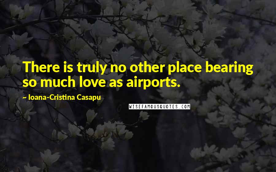 Ioana-Cristina Casapu Quotes: There is truly no other place bearing so much love as airports.