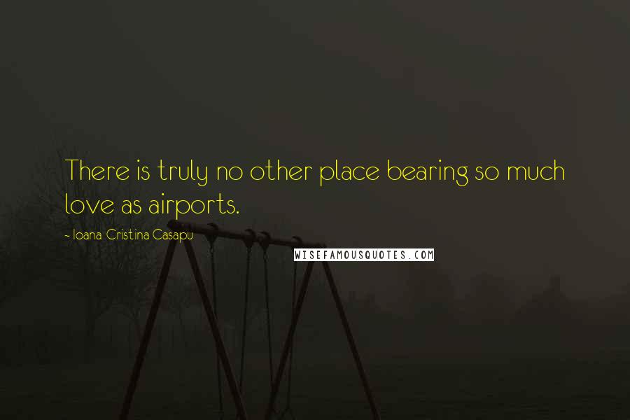 Ioana-Cristina Casapu Quotes: There is truly no other place bearing so much love as airports.