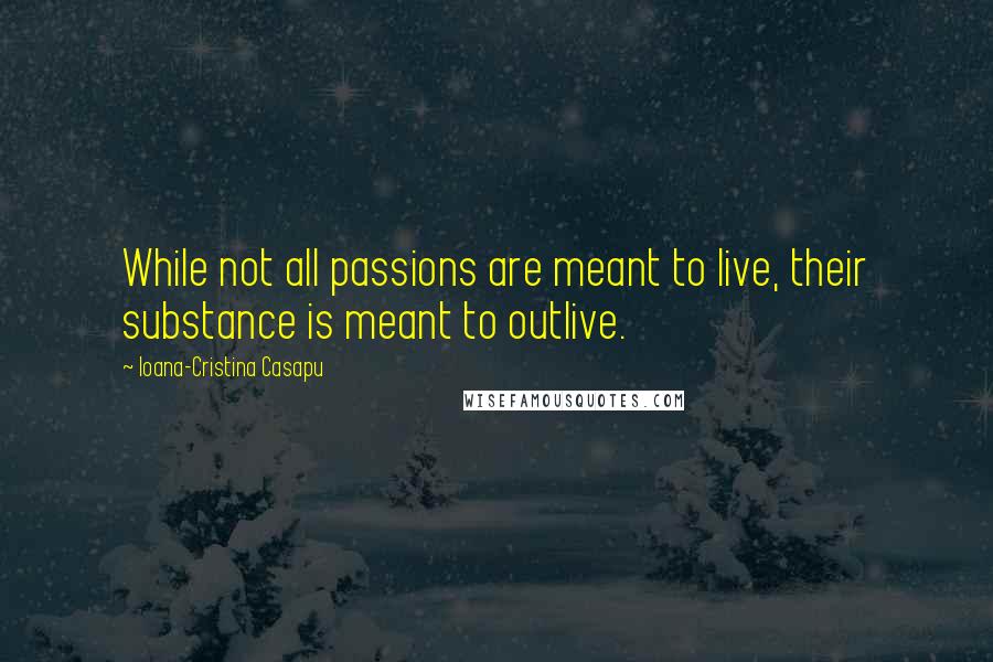 Ioana-Cristina Casapu Quotes: While not all passions are meant to live, their substance is meant to outlive.