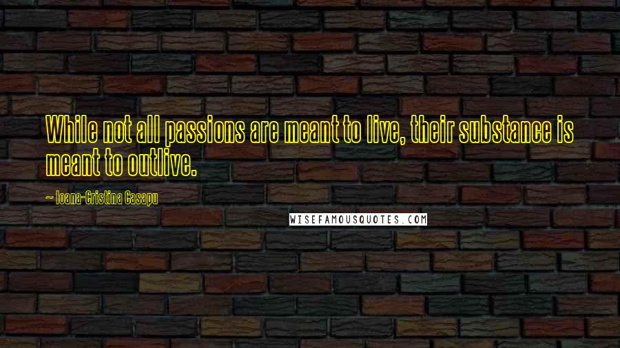 Ioana-Cristina Casapu Quotes: While not all passions are meant to live, their substance is meant to outlive.