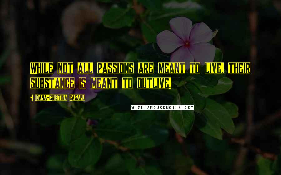 Ioana-Cristina Casapu Quotes: While not all passions are meant to live, their substance is meant to outlive.