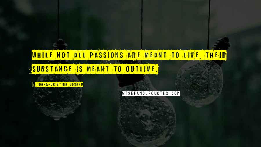 Ioana-Cristina Casapu Quotes: While not all passions are meant to live, their substance is meant to outlive.