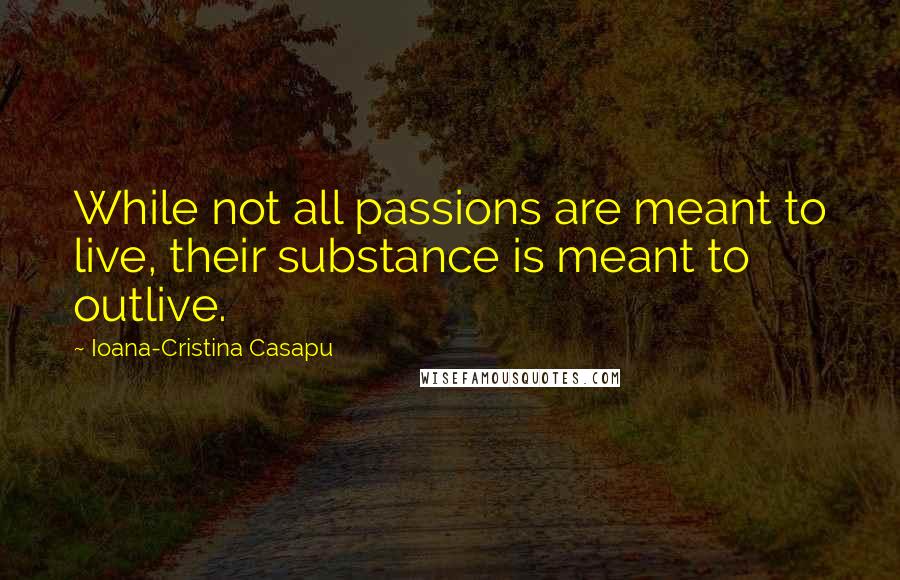 Ioana-Cristina Casapu Quotes: While not all passions are meant to live, their substance is meant to outlive.