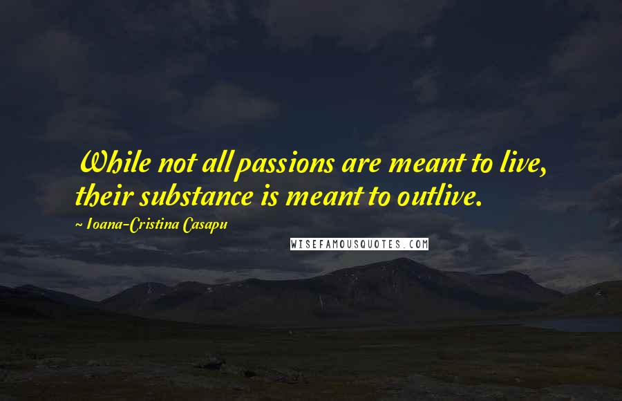 Ioana-Cristina Casapu Quotes: While not all passions are meant to live, their substance is meant to outlive.