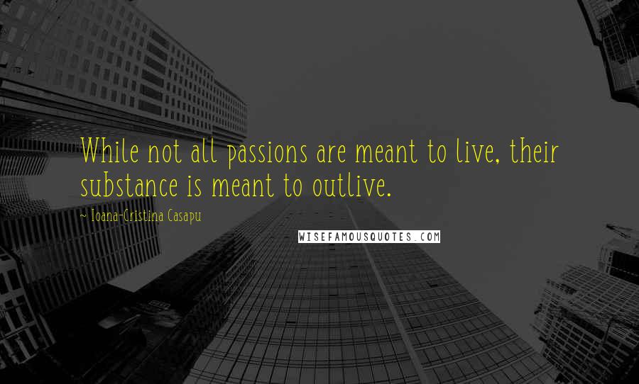 Ioana-Cristina Casapu Quotes: While not all passions are meant to live, their substance is meant to outlive.