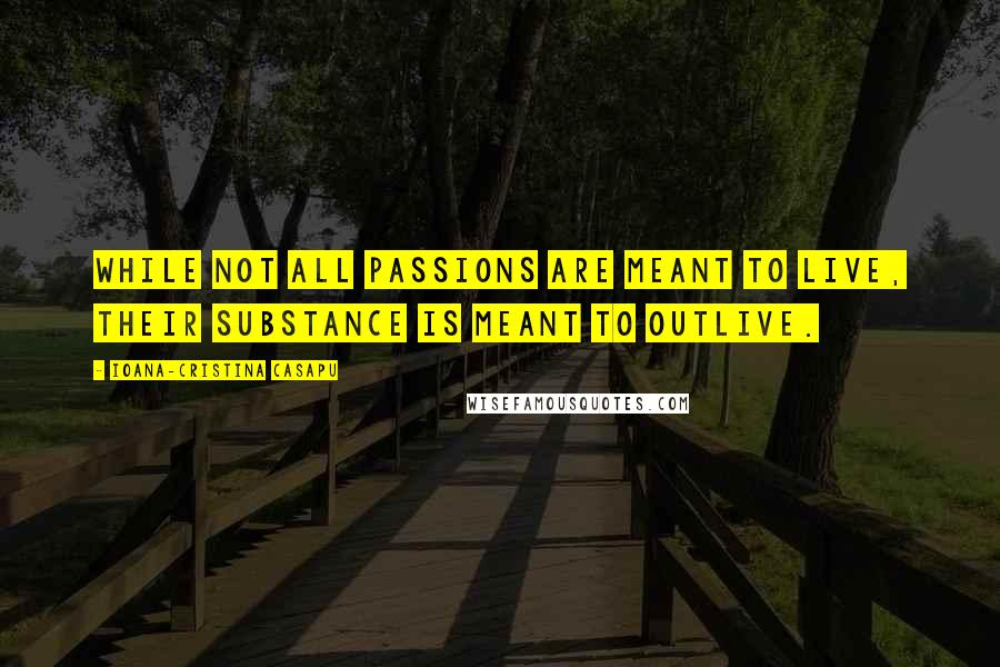 Ioana-Cristina Casapu Quotes: While not all passions are meant to live, their substance is meant to outlive.