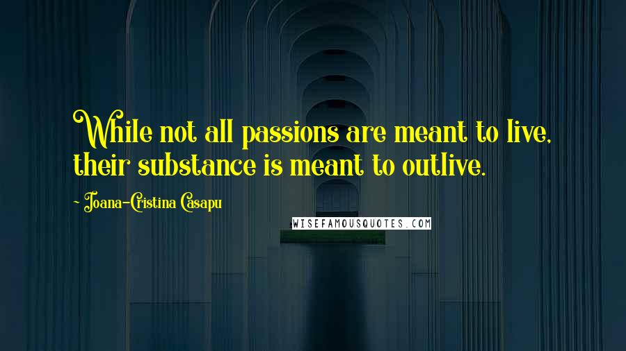 Ioana-Cristina Casapu Quotes: While not all passions are meant to live, their substance is meant to outlive.