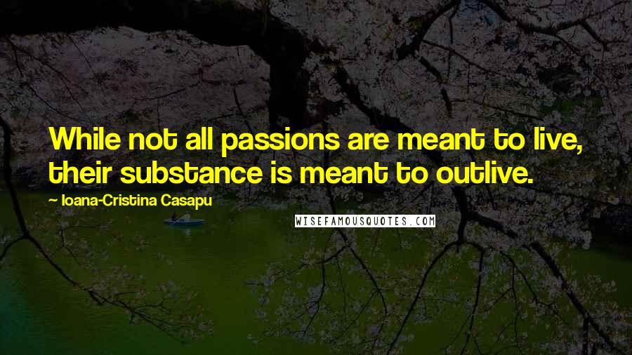 Ioana-Cristina Casapu Quotes: While not all passions are meant to live, their substance is meant to outlive.