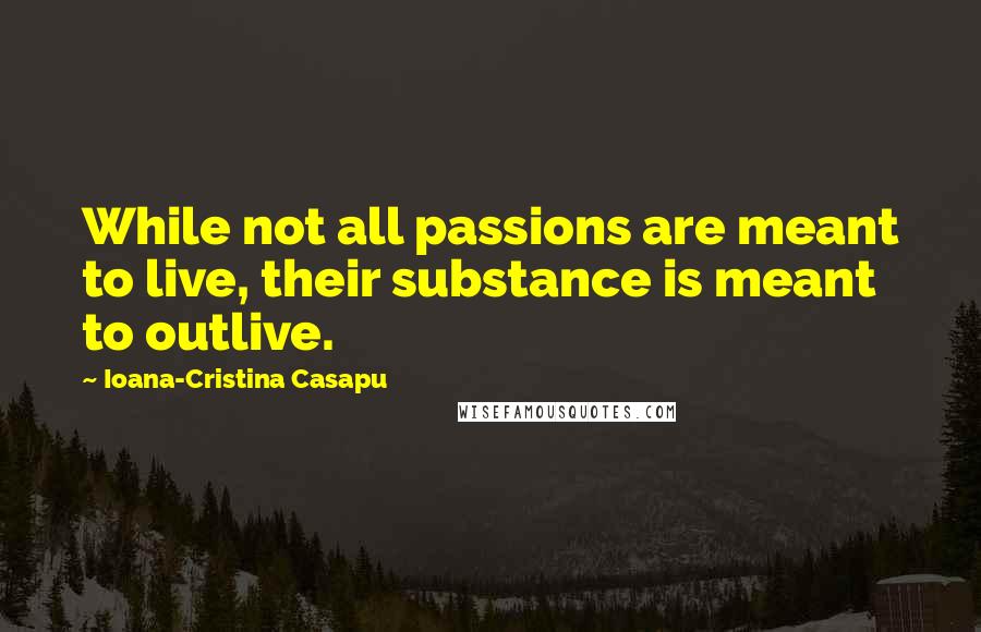 Ioana-Cristina Casapu Quotes: While not all passions are meant to live, their substance is meant to outlive.