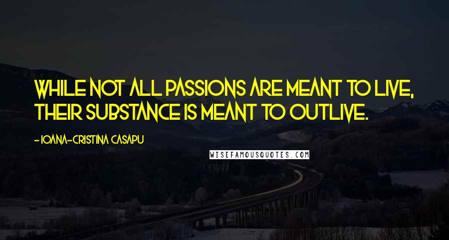 Ioana-Cristina Casapu Quotes: While not all passions are meant to live, their substance is meant to outlive.