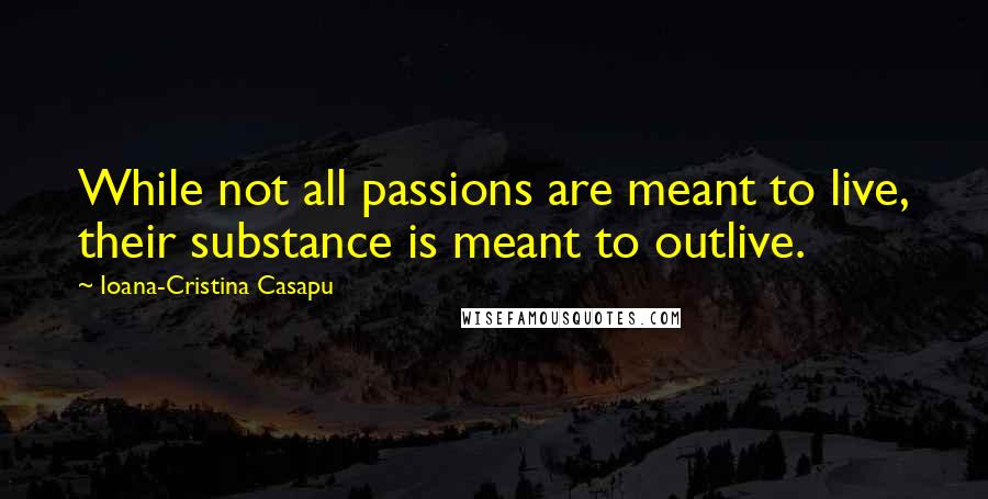 Ioana-Cristina Casapu Quotes: While not all passions are meant to live, their substance is meant to outlive.