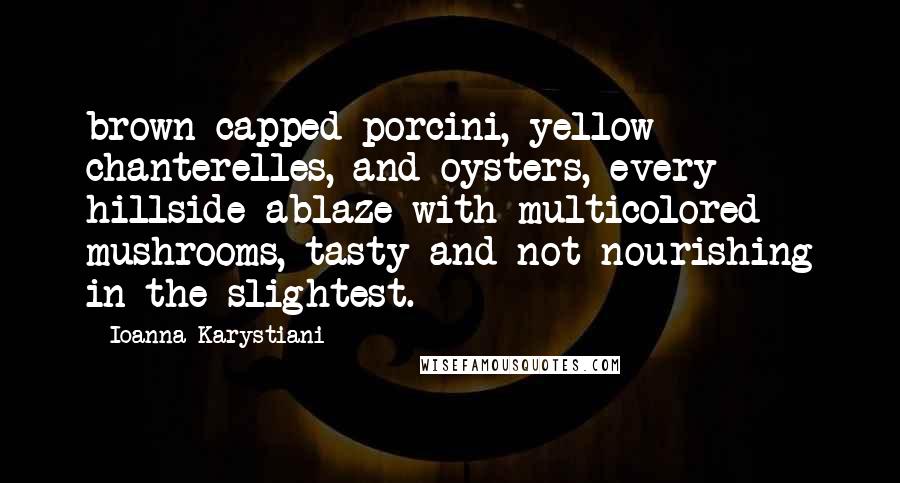 Ioanna Karystiani Quotes: brown-capped porcini, yellow chanterelles, and oysters, every hillside ablaze with multicolored mushrooms, tasty and not nourishing in the slightest.