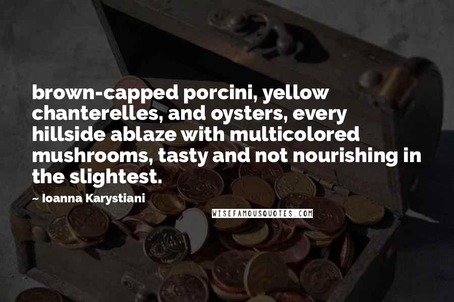 Ioanna Karystiani Quotes: brown-capped porcini, yellow chanterelles, and oysters, every hillside ablaze with multicolored mushrooms, tasty and not nourishing in the slightest.