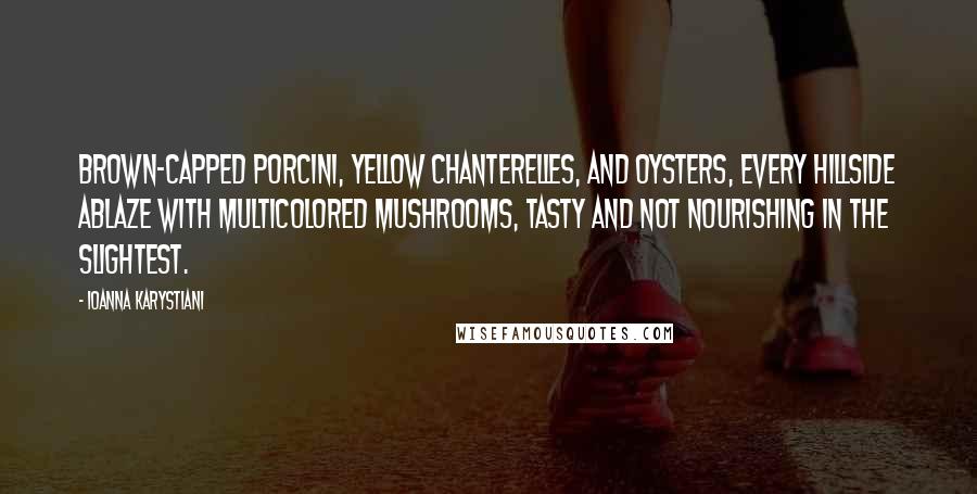 Ioanna Karystiani Quotes: brown-capped porcini, yellow chanterelles, and oysters, every hillside ablaze with multicolored mushrooms, tasty and not nourishing in the slightest.