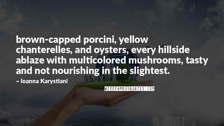 Ioanna Karystiani Quotes: brown-capped porcini, yellow chanterelles, and oysters, every hillside ablaze with multicolored mushrooms, tasty and not nourishing in the slightest.