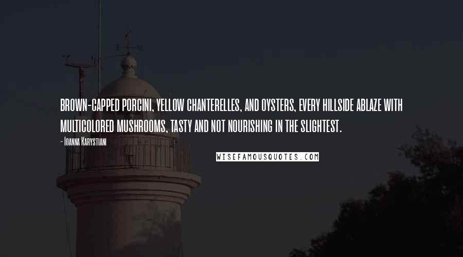 Ioanna Karystiani Quotes: brown-capped porcini, yellow chanterelles, and oysters, every hillside ablaze with multicolored mushrooms, tasty and not nourishing in the slightest.