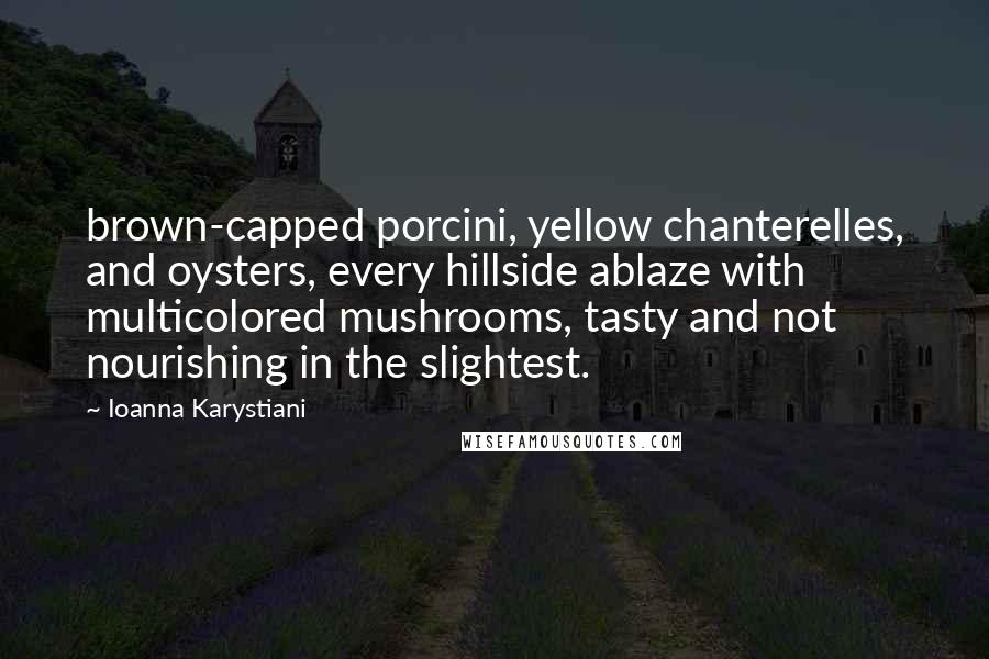 Ioanna Karystiani Quotes: brown-capped porcini, yellow chanterelles, and oysters, every hillside ablaze with multicolored mushrooms, tasty and not nourishing in the slightest.