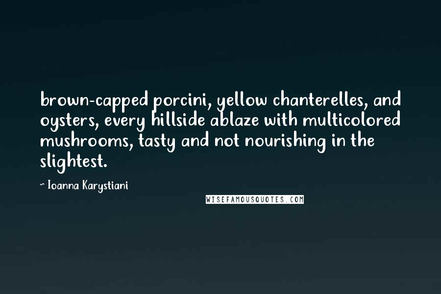 Ioanna Karystiani Quotes: brown-capped porcini, yellow chanterelles, and oysters, every hillside ablaze with multicolored mushrooms, tasty and not nourishing in the slightest.