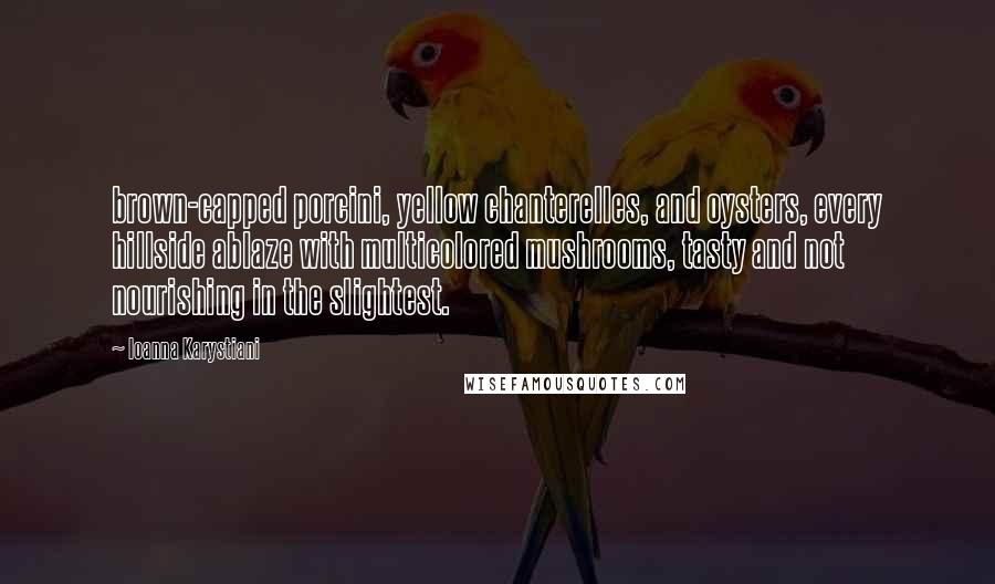 Ioanna Karystiani Quotes: brown-capped porcini, yellow chanterelles, and oysters, every hillside ablaze with multicolored mushrooms, tasty and not nourishing in the slightest.