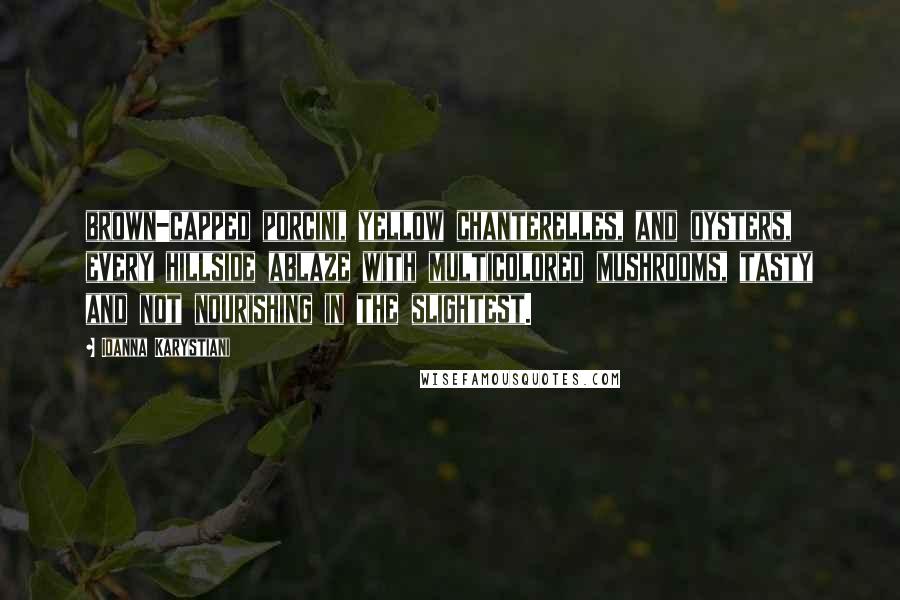 Ioanna Karystiani Quotes: brown-capped porcini, yellow chanterelles, and oysters, every hillside ablaze with multicolored mushrooms, tasty and not nourishing in the slightest.