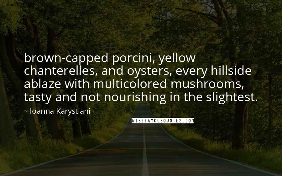 Ioanna Karystiani Quotes: brown-capped porcini, yellow chanterelles, and oysters, every hillside ablaze with multicolored mushrooms, tasty and not nourishing in the slightest.