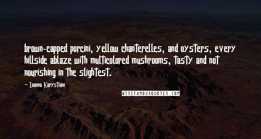 Ioanna Karystiani Quotes: brown-capped porcini, yellow chanterelles, and oysters, every hillside ablaze with multicolored mushrooms, tasty and not nourishing in the slightest.