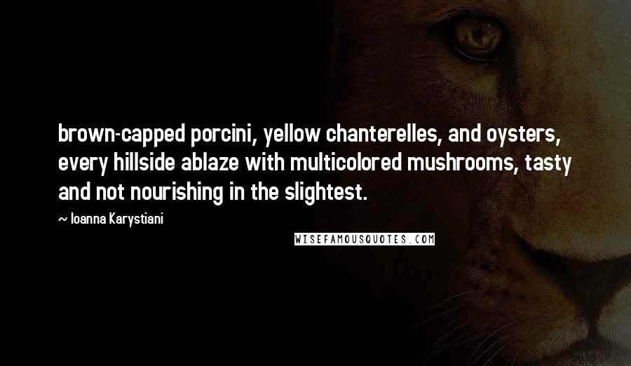 Ioanna Karystiani Quotes: brown-capped porcini, yellow chanterelles, and oysters, every hillside ablaze with multicolored mushrooms, tasty and not nourishing in the slightest.