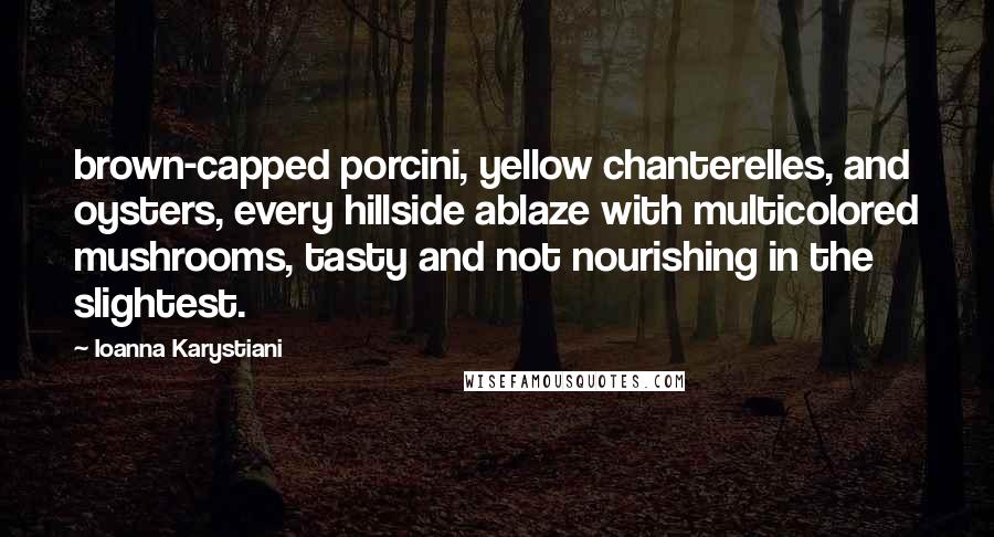 Ioanna Karystiani Quotes: brown-capped porcini, yellow chanterelles, and oysters, every hillside ablaze with multicolored mushrooms, tasty and not nourishing in the slightest.