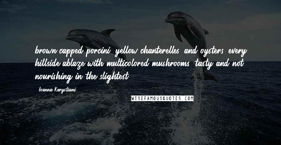 Ioanna Karystiani Quotes: brown-capped porcini, yellow chanterelles, and oysters, every hillside ablaze with multicolored mushrooms, tasty and not nourishing in the slightest.