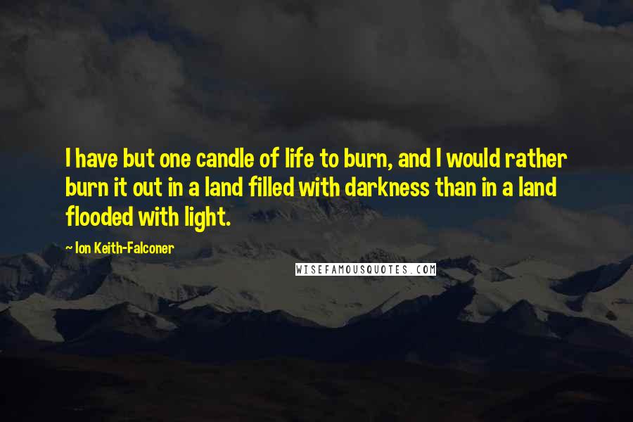 Ion Keith-Falconer Quotes: I have but one candle of life to burn, and I would rather burn it out in a land filled with darkness than in a land flooded with light.