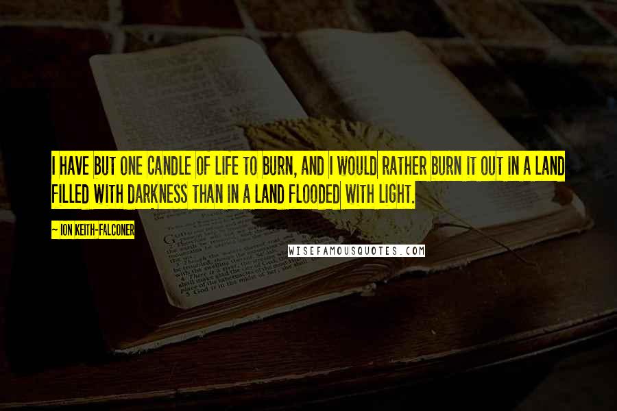 Ion Keith-Falconer Quotes: I have but one candle of life to burn, and I would rather burn it out in a land filled with darkness than in a land flooded with light.