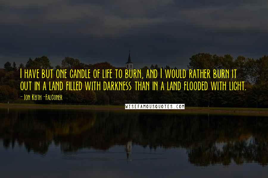 Ion Keith-Falconer Quotes: I have but one candle of life to burn, and I would rather burn it out in a land filled with darkness than in a land flooded with light.