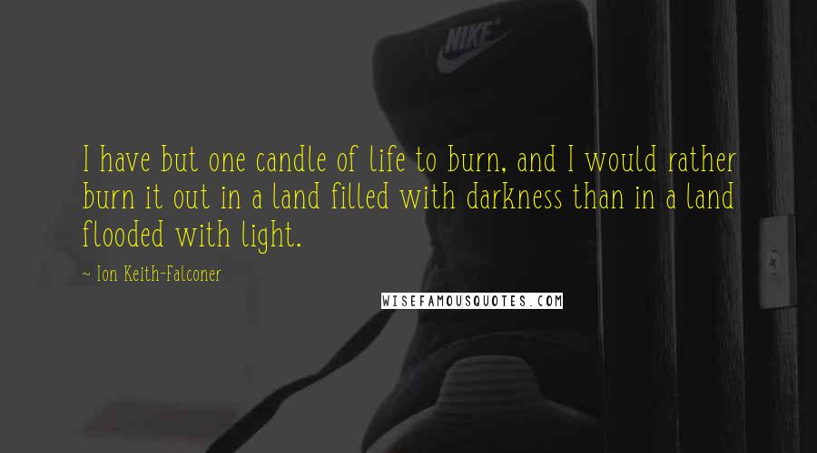 Ion Keith-Falconer Quotes: I have but one candle of life to burn, and I would rather burn it out in a land filled with darkness than in a land flooded with light.